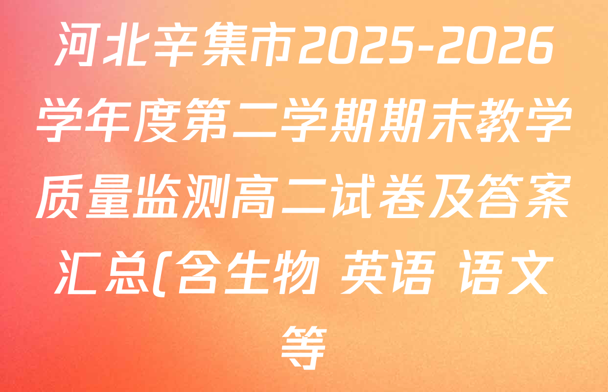 河北辛集市2025-2026学年度第二学期期末教学质量监测高二试卷及答案汇总(含生物 英语 语文等) 河北辛集市2025-2026学年度第二学期期末教学质量监测高二试卷及答案汇总(含生物 英语 语文等)
